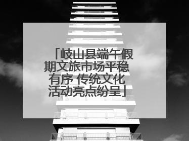 岐山县端午假期文旅市场平稳有序 传统文化活动亮点纷呈