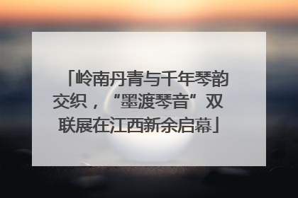 岭南丹青与千年琴韵交织，“墨渡琴音”双联展在江西新余启幕