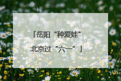 岳阳“种爱娃” 北京过“六一”
