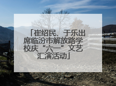 崔绍民、于乐出席临汾市解放路学校庆“六一”文艺汇演活动