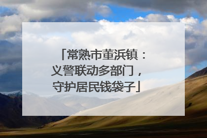 常熟市董浜镇：义警联动多部门，守护居民钱袋子