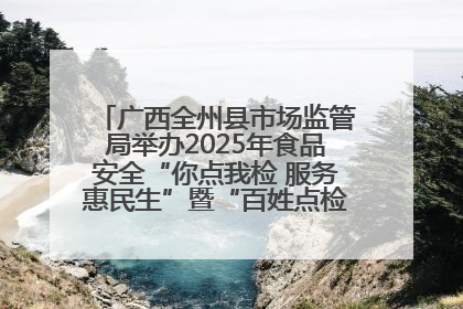 广西全州县市场监管局举办2025年食品安全“你点我检 服务惠民生”暨“百姓点检日”活动启动仪式