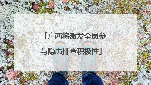 广西将激发全员参与隐患排查积极性
