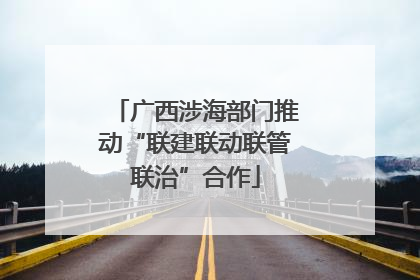 广西涉海部门推动“联建联动联管联治”合作