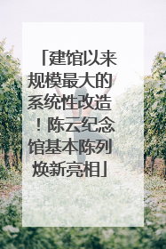 建馆以来规模最大的系统性改造！陈云纪念馆基本陈列焕新亮相