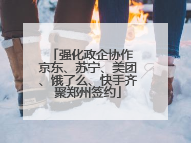 强化政企协作 京东、苏宁、美团、饿了么、快手齐聚郑州签约