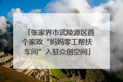 张家界市武陵源区首个家政“妈妈零工帮扶车间”入驻众创空间