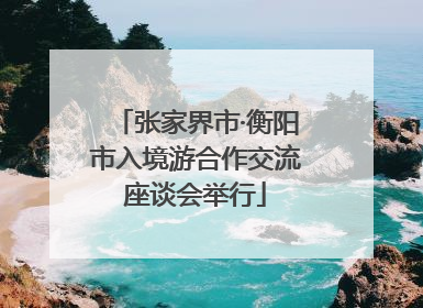 张家界市·衡阳市入境游合作交流座谈会举行