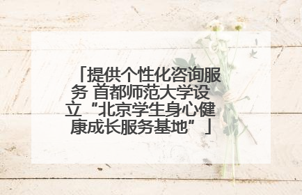 提供个性化咨询服务 首都师范大学设立“北京学生身心健康成长服务基地”