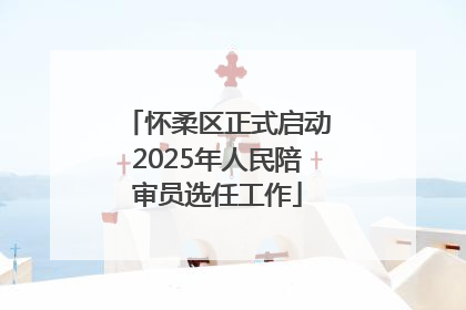 怀柔区正式启动2025年人民陪审员选任工作