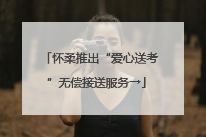 怀柔推出“爱心送考”无偿接送服务→