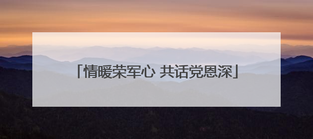 情暖荣军心 共话党恩深