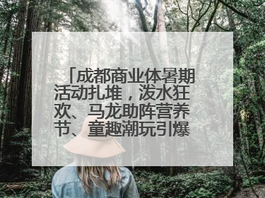 成都商业体暑期活动扎堆，泼水狂欢、马龙助阵营养节、童趣潮玩引爆消费新场景