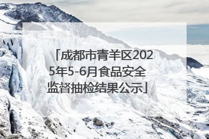 成都市青羊区2025年5-6月食品安全监督抽检结果公示