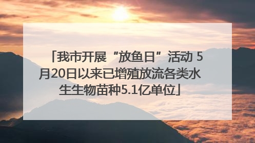 我市开展“放鱼日”活动 5月20日以来已增殖放流各类水生生物苗种5.1亿单位