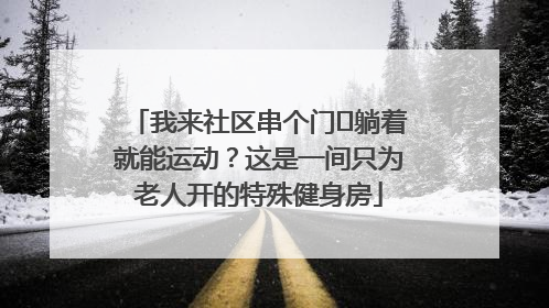我来社区串个门⑯躺着就能运动？这是一间只为老人开的特殊健身房