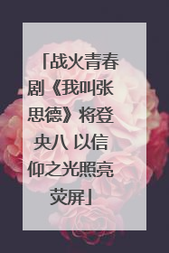 战火青春剧《我叫张思德》将登央八 以信仰之光照亮荧屏