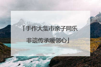 手作大集市亲子同乐 非遗传承暖邻心