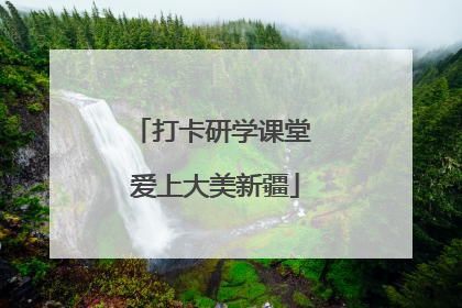 打卡研学课堂 爱上大美新疆