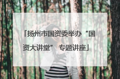 扬州市国资委举办“国资大讲堂” 专题讲座