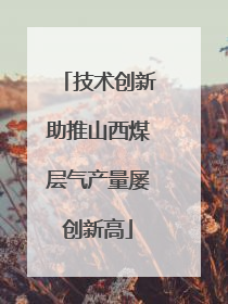 技术创新助推山西煤层气产量屡创新高