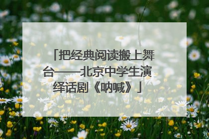 把经典阅读搬上舞台——北京中学生演绎话剧《呐喊》
