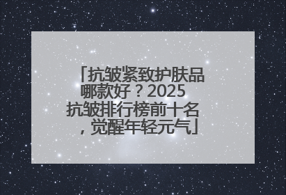 抗皱紧致护肤品哪款好？2025抗皱排行榜前十名，觉醒年轻元气