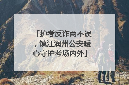 护考反诈两不误，镇江润州公安暖心守护考场内外