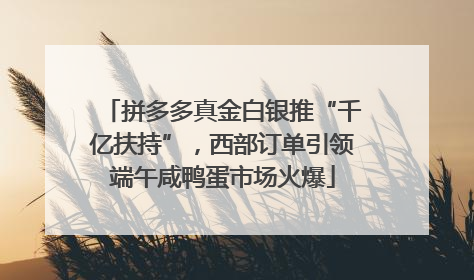 拼多多真金白银推“千亿扶持”，西部订单引领端午咸鸭蛋市场火爆