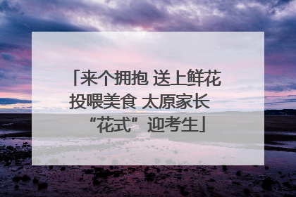 来个拥抱 送上鲜花 投喂美食 太原家长“花式”迎考生