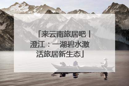 来云南旅居吧丨澄江：一湖碧水激活旅居新生态