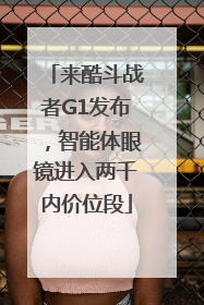 来酷斗战者G1发布，智能体眼镜进入两千内价位段