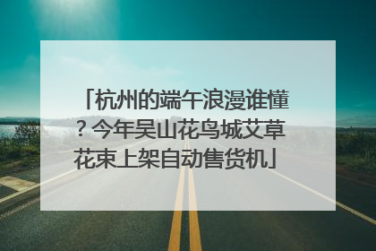 杭州的端午浪漫谁懂？今年吴山花鸟城艾草花束上架自动售货机