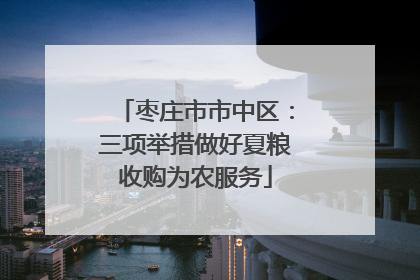 枣庄市市中区：三项举措做好夏粮收购为农服务