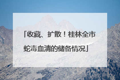 收藏、扩散！桂林全市蛇毒血清的储备情况