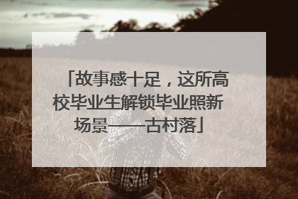 故事感十足，这所高校毕业生解锁毕业照新场景——古村落