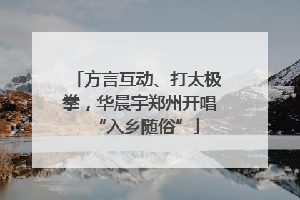方言互动、打太极拳，华晨宇郑州开唱“入乡随俗”