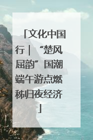 文化中国行｜“楚风屈韵”国潮端午游点燃秭归夜经济