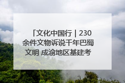 文化中国行｜230余件文物诉说千年巴蜀文明 成渝地区基建考古成果展开展