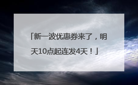 新一波优惠券来了，明天10点起连发4天！