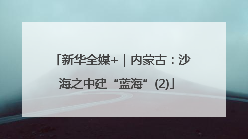 新华全媒+｜内蒙古：沙海之中建“蓝海”(2)