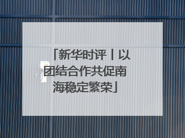 新华时评丨以团结合作共促南海稳定繁荣