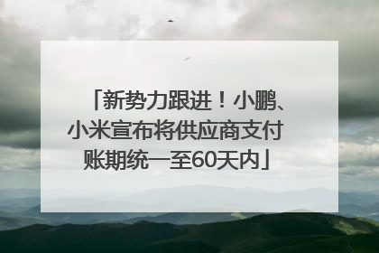 新势力跟进！小鹏、小米宣布将供应商支付账期统一至60天内