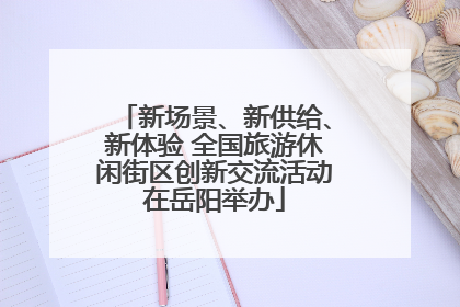 新场景、新供给、新体验 全国旅游休闲街区创新交流活动在岳阳举办