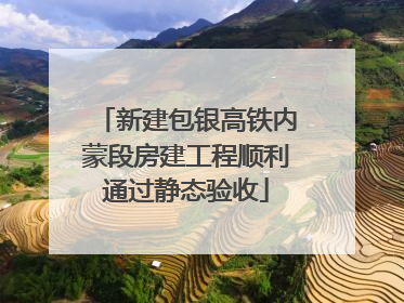 新建包银高铁内蒙段房建工程顺利通过静态验收