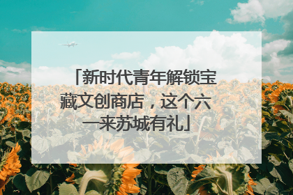 新时代青年解锁宝藏文创商店，这个六一来苏城有礼