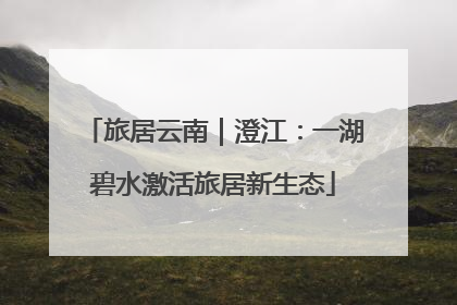 旅居云南｜澄江：一湖碧水激活旅居新生态