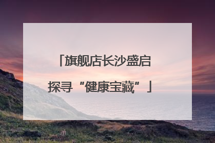 旗舰店长沙盛启 探寻“健康宝藏”
