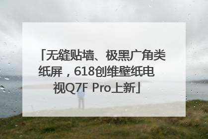 无缝贴墙、极黑广角类纸屏，618创维壁纸电视Q7F Pro上新