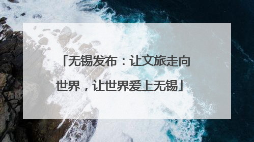 无锡发布：让文旅走向世界，让世界爱上无锡